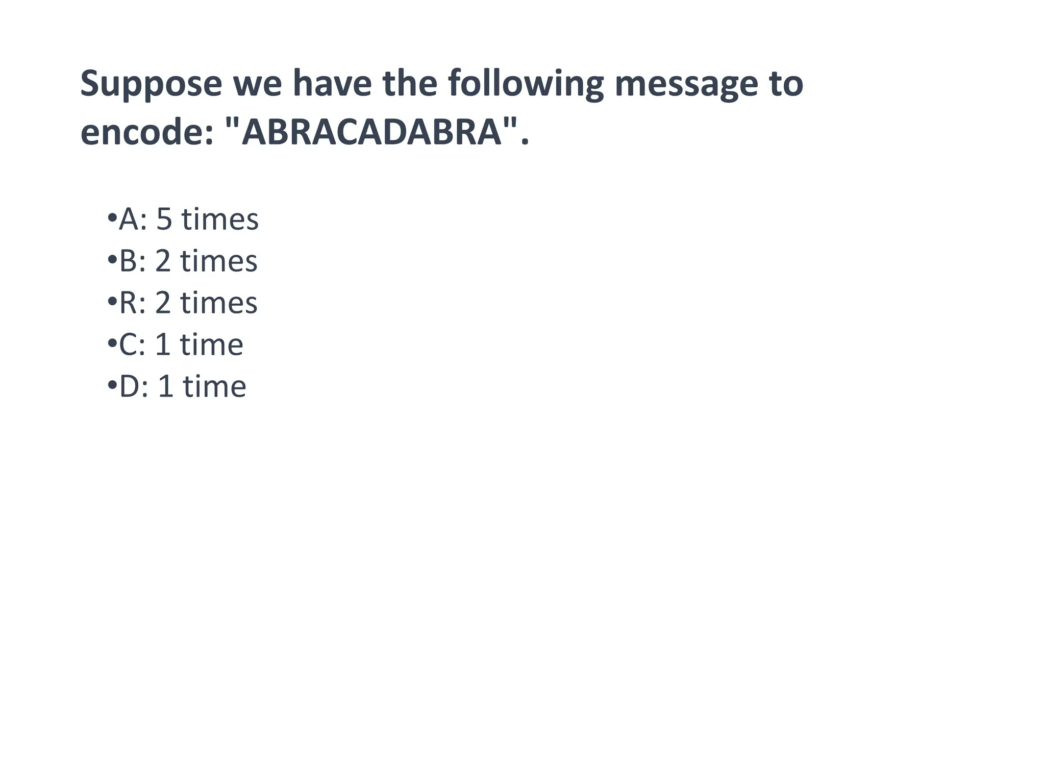 Suppose we have the following message to
encode: "ABRACADABRA".
•A: 5 times
•B: 2 times
•R: 2 times
•C: 1 time
•D: 1 time
 