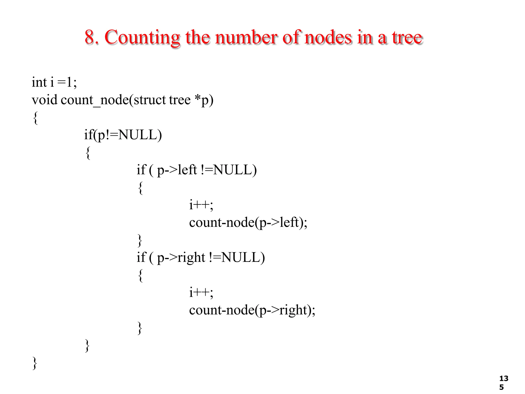 8. Counting the number of nodes in a tree
13
5
int i =1;
void count_node(struct tree *p)
{
if(p!=NULL)
{
if ( p->left !=NULL)
{
i++;
count-node(p->left);
}
if ( p->right !=NULL)
{
i++;
count-node(p->right);
}
}
}
 