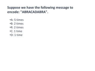 Suppose we have the following message to
encode: "ABRACADABRA".
•A: 5 times
•B: 2 times
•R: 2 times
•C: 1 time
•D: 1 time
 
