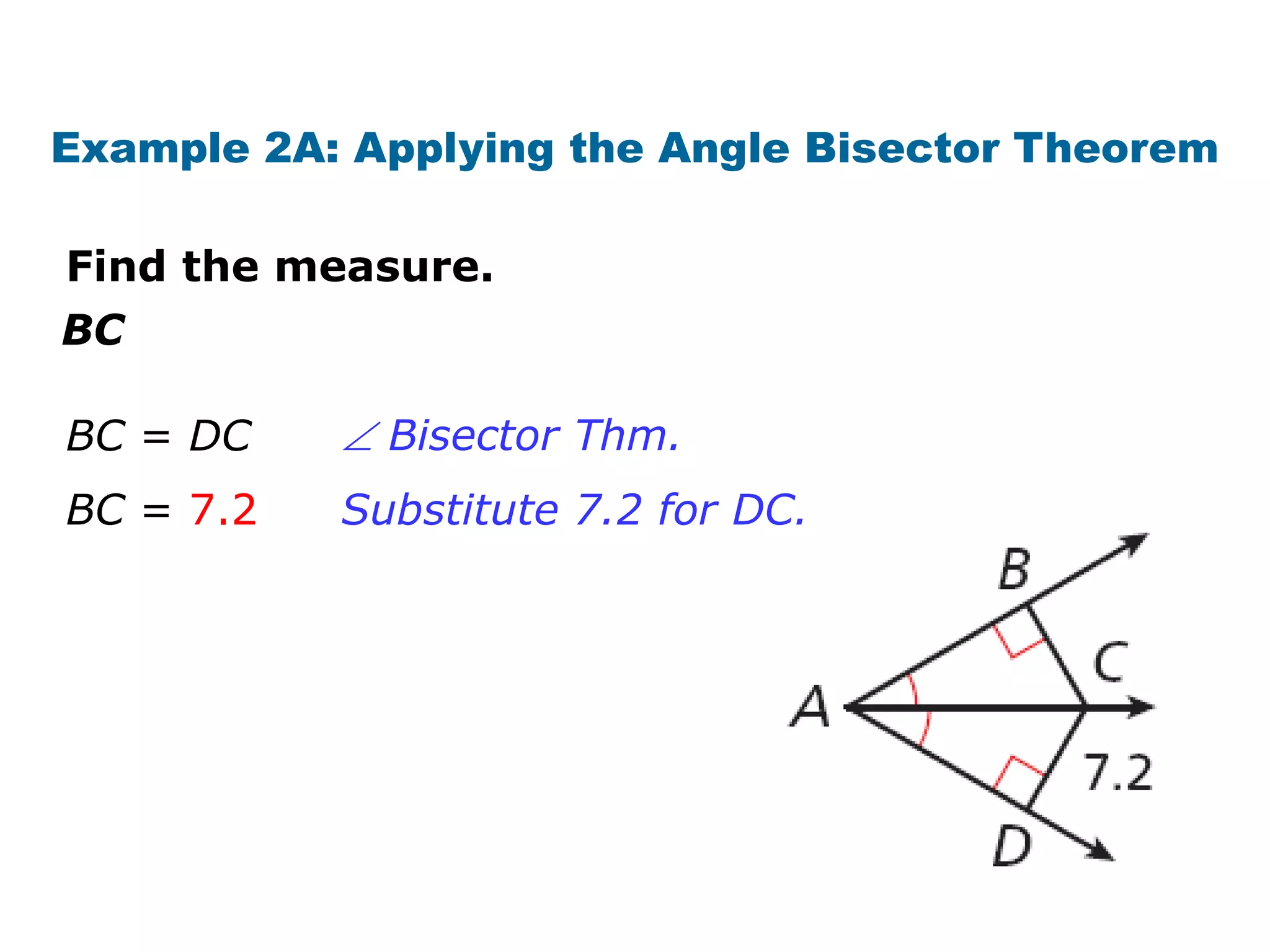 Example 2A: Applying the Angle Bisector Theorem
Find the measure.

BC
BC = DC

 Bisector Thm.

BC = 7.2

Substitute 7.2 for DC.

 
