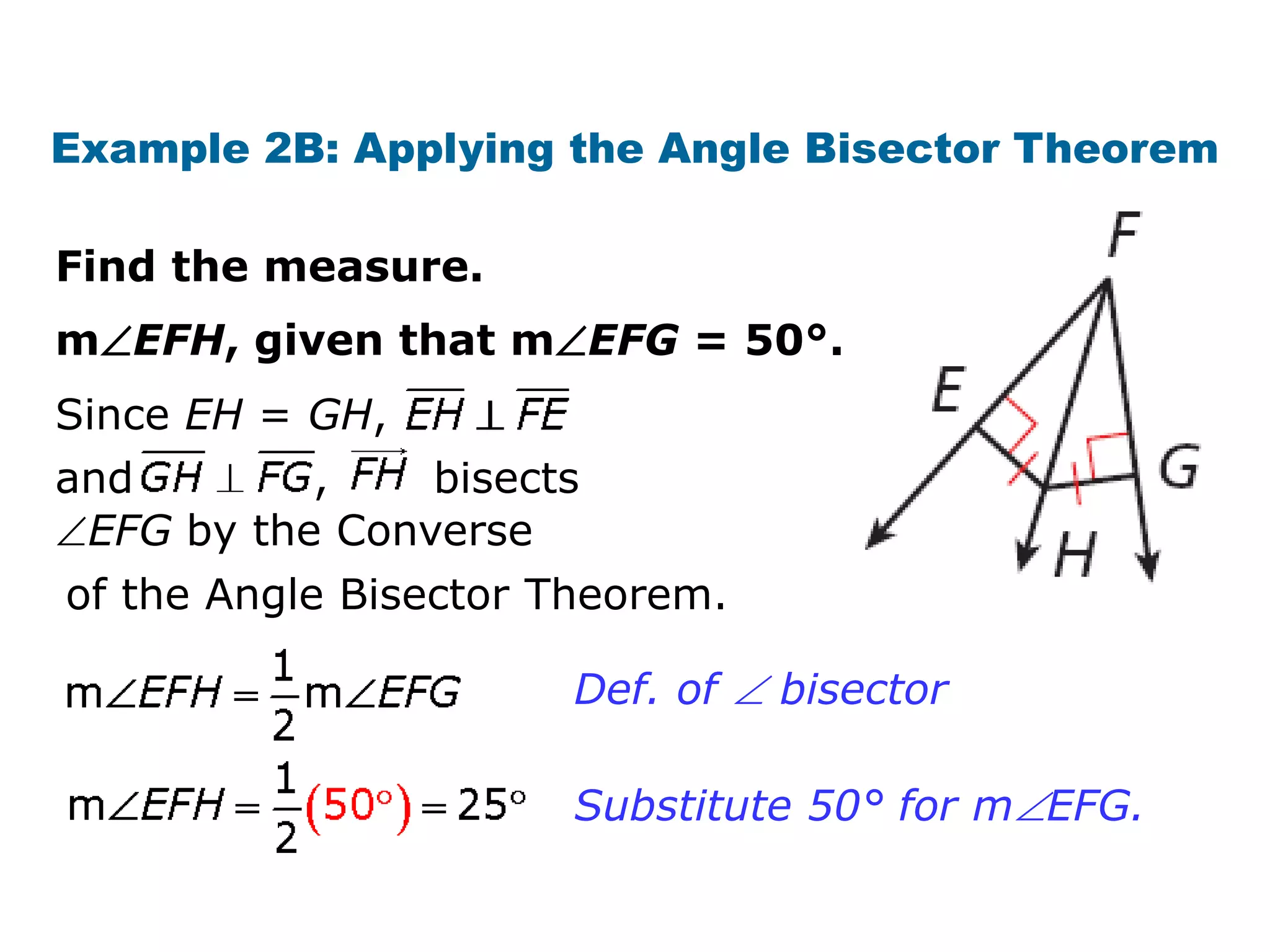 Example 2B: Applying the Angle Bisector Theorem
Find the measure.

mEFH, given that mEFG = 50°.
Since EH = GH,
and
,
bisects
EFG by the Converse
of the Angle Bisector Theorem.
Def. of  bisector
Substitute 50° for mEFG.

 