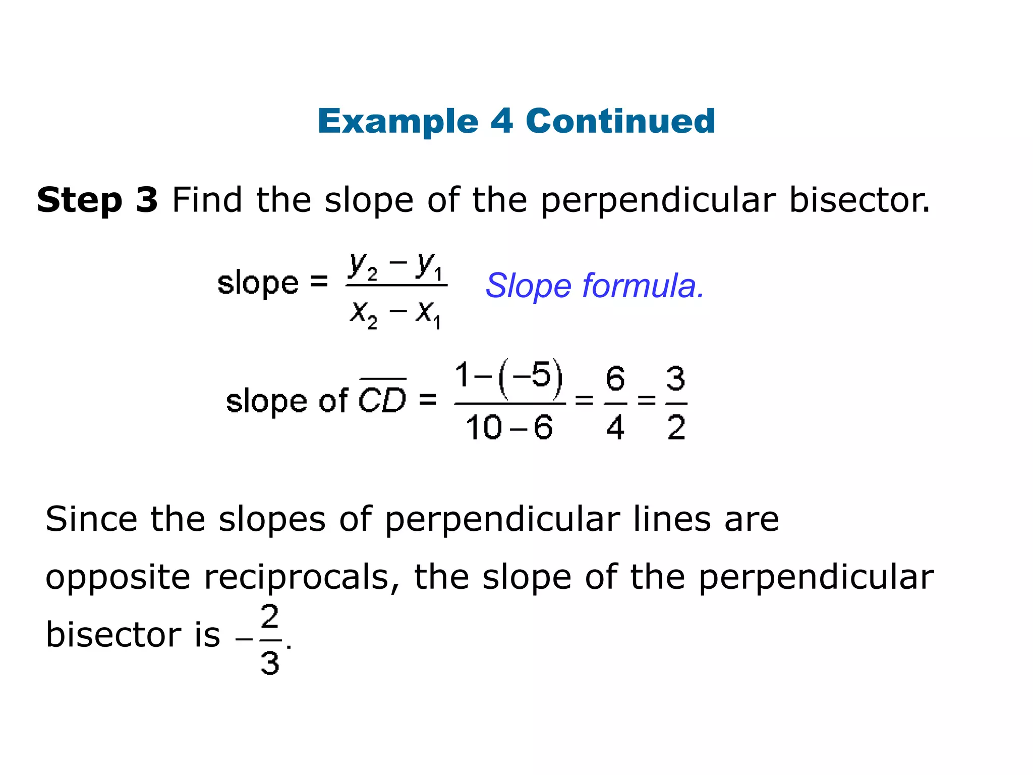 Example 4 Continued
Step 3 Find the slope of the perpendicular bisector.
Slope formula.

Since the slopes of perpendicular lines are
opposite reciprocals, the slope of the perpendicular
bisector is

 