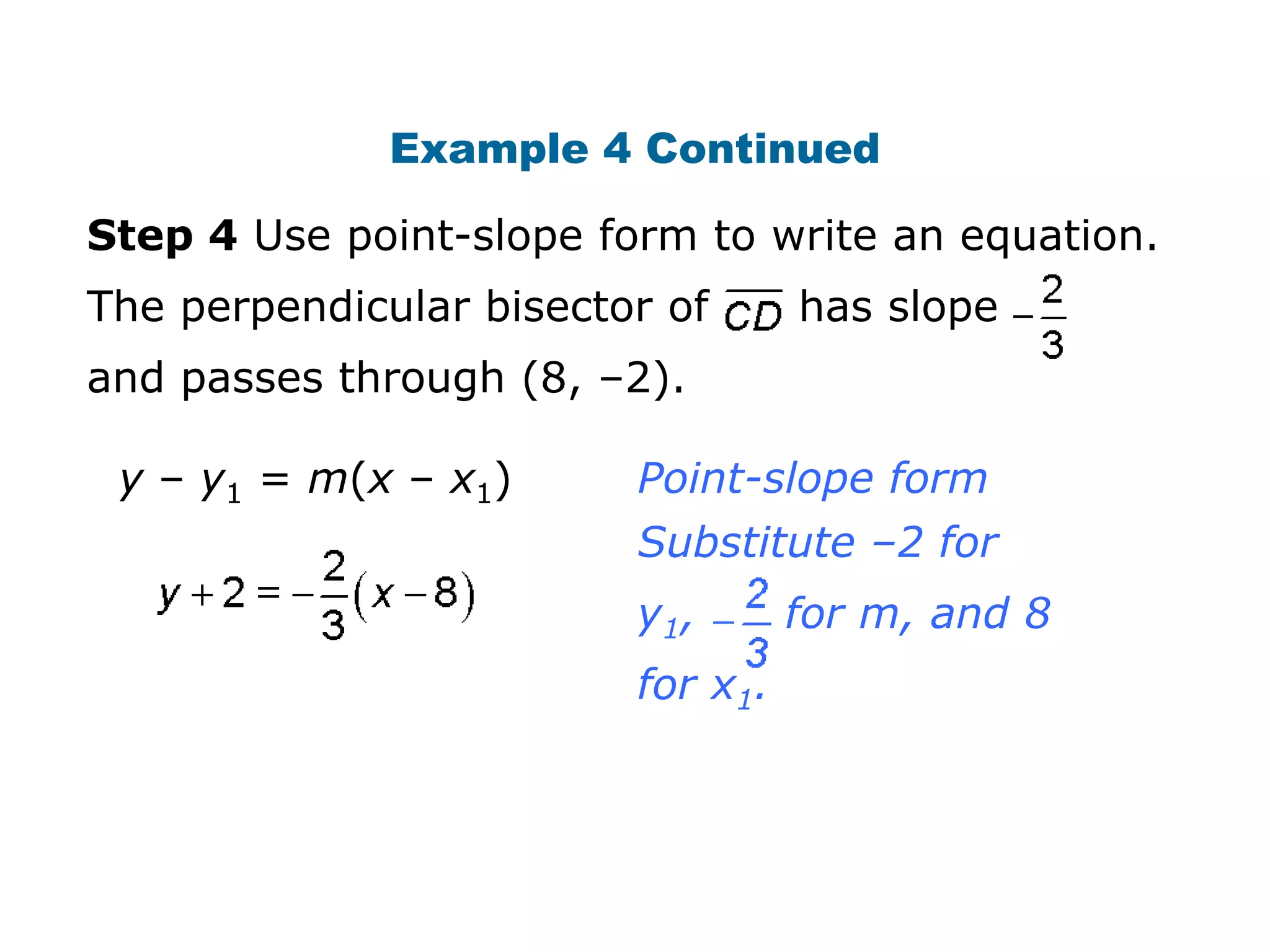 Example 4 Continued
Step 4 Use point-slope form to write an equation.
The perpendicular bisector of

has slope

and passes through (8, –2).
y – y1 = m(x – x1)

Point-slope form

Substitute –2 for
y1,
for x1.

for m, and 8

 