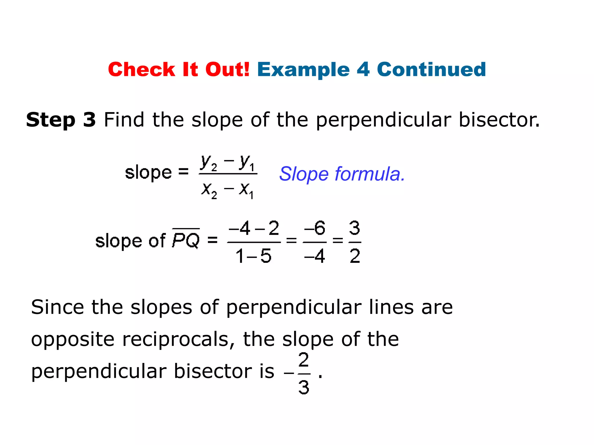 Check It Out! Example 4 Continued
Step 3 Find the slope of the perpendicular bisector.
Slope formula.

Since the slopes of perpendicular lines are
opposite reciprocals, the slope of the
perpendicular bisector is

.

 