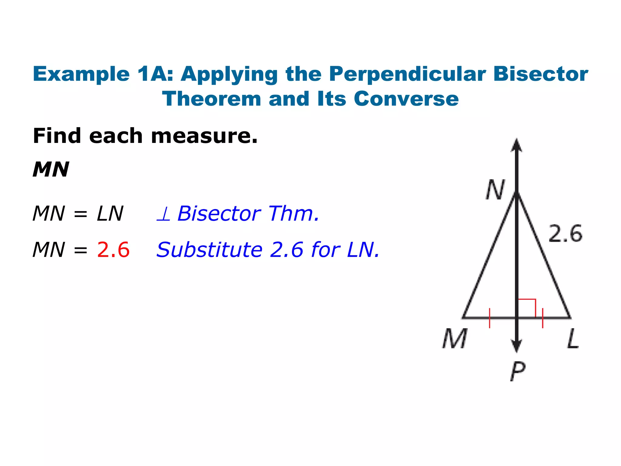 Example 1A: Applying the Perpendicular Bisector
Theorem and Its Converse
Find each measure.
MN
MN = LN
MN = 2.6
⊥ Bisector Thm.
Substitute 2.6 for LN.
 