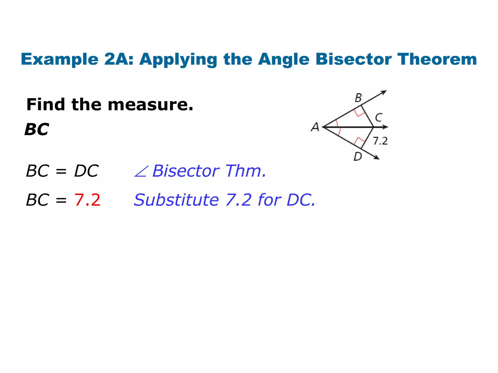 Example 2A: Applying the Angle Bisector Theorem
Find the measure.
BC
BC = DC
BC = 7.2
∠ Bisector Thm.
Substitute 7.2 for DC.
 