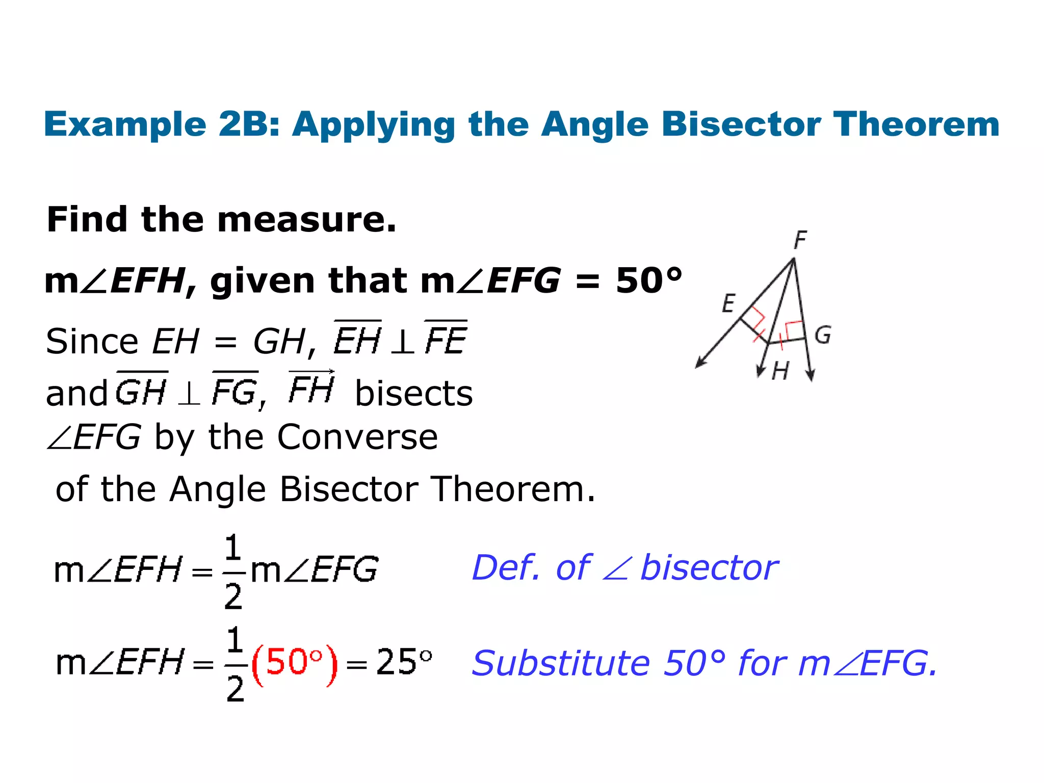 Example 2B: Applying the Angle Bisector Theorem
Find the measure.
m∠EFH, given that m∠EFG = 50°.
Since EH = GH,
and , bisects
∠EFG by the Converse
of the Angle Bisector Theorem.
Def. of ∠ bisector
Substitute 50° for m∠EFG.
 
