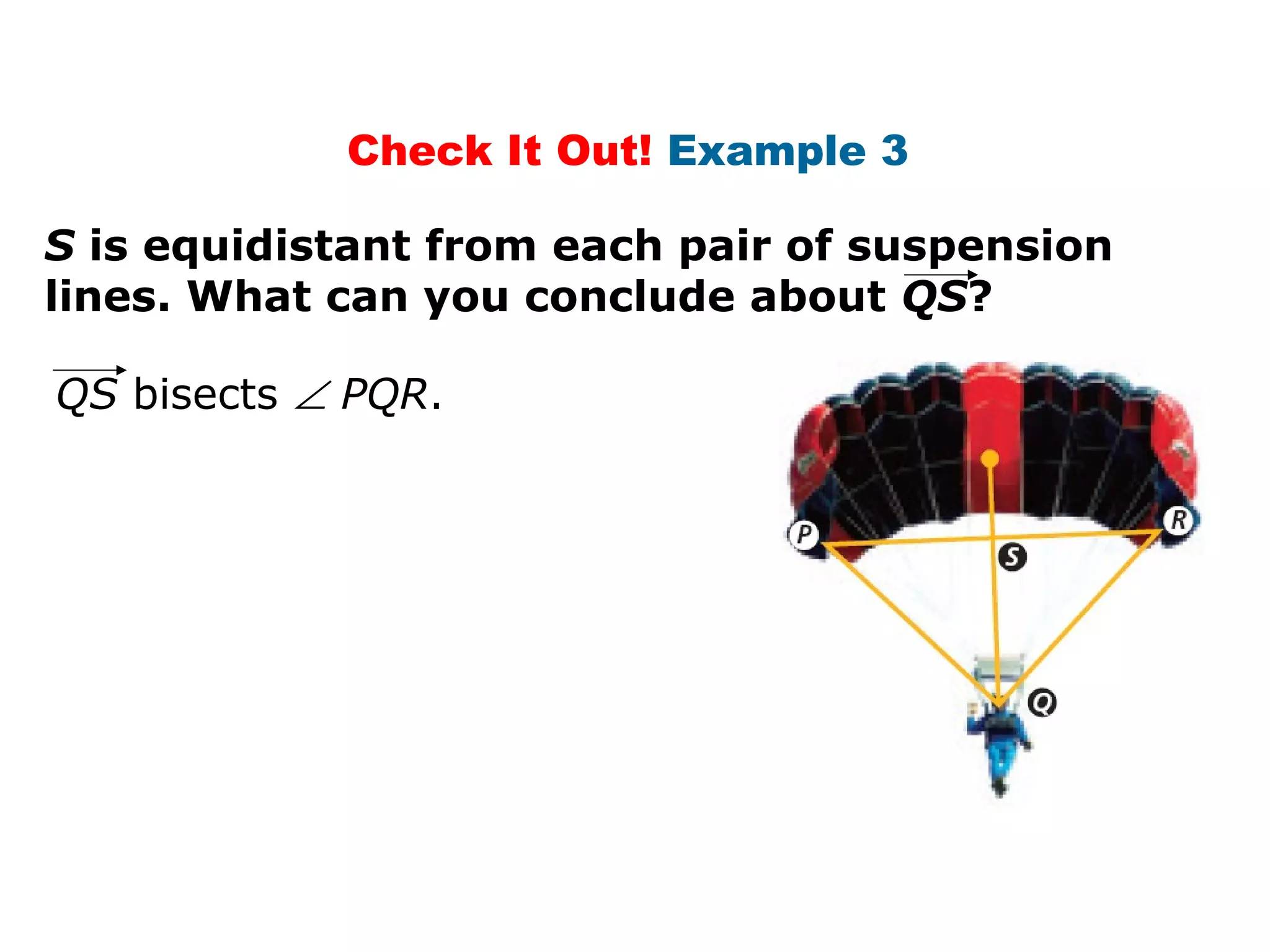 Check It Out! Example 3
S is equidistant from each pair of suspension
lines. What can you conclude about QS?
QS bisects ∠ PQR.
 