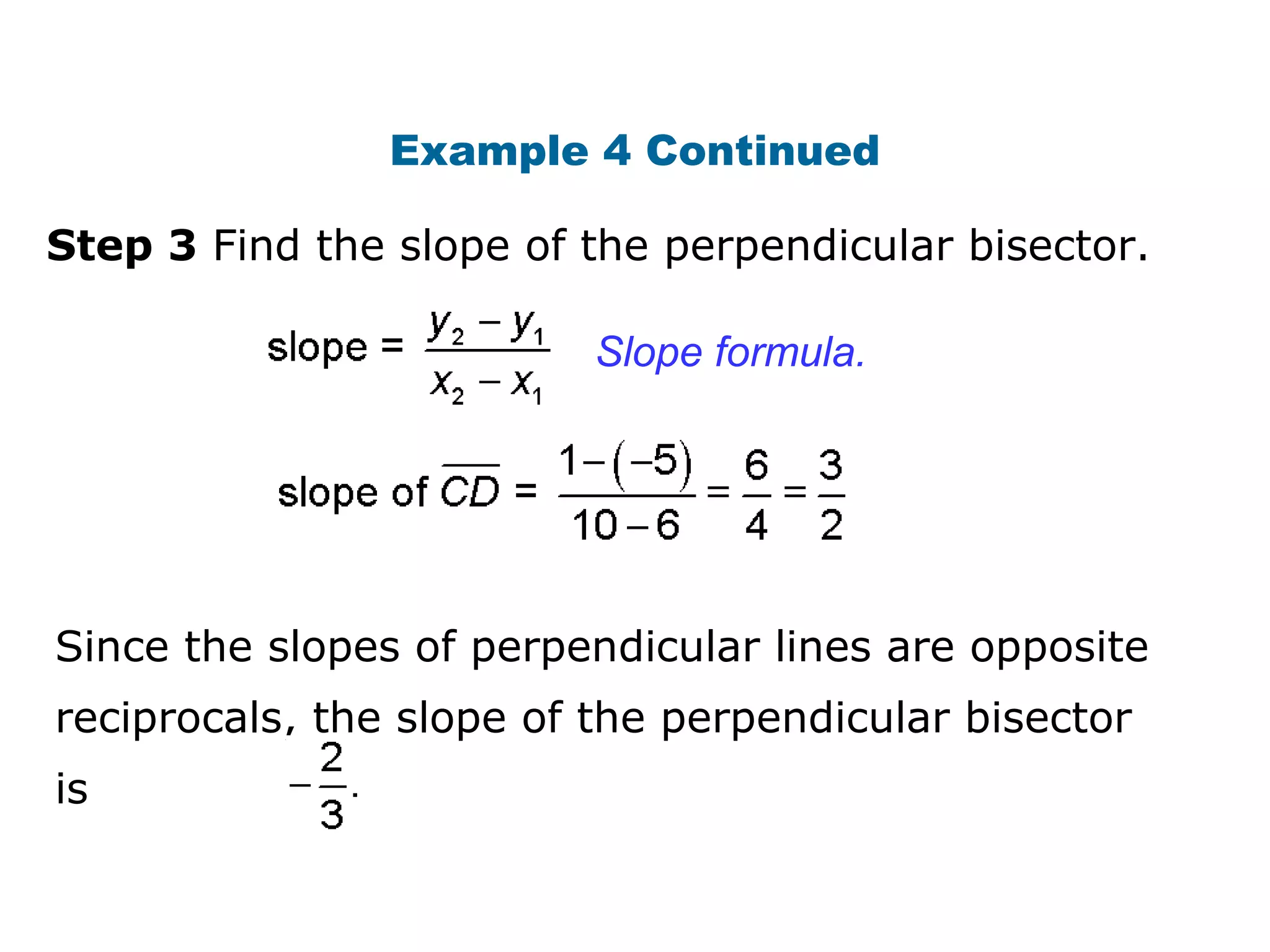 Step 3 Find the slope of the perpendicular bisector.
Example 4 Continued
Slope formula.
Since the slopes of perpendicular lines are opposite
reciprocals, the slope of the perpendicular bisector
is
 