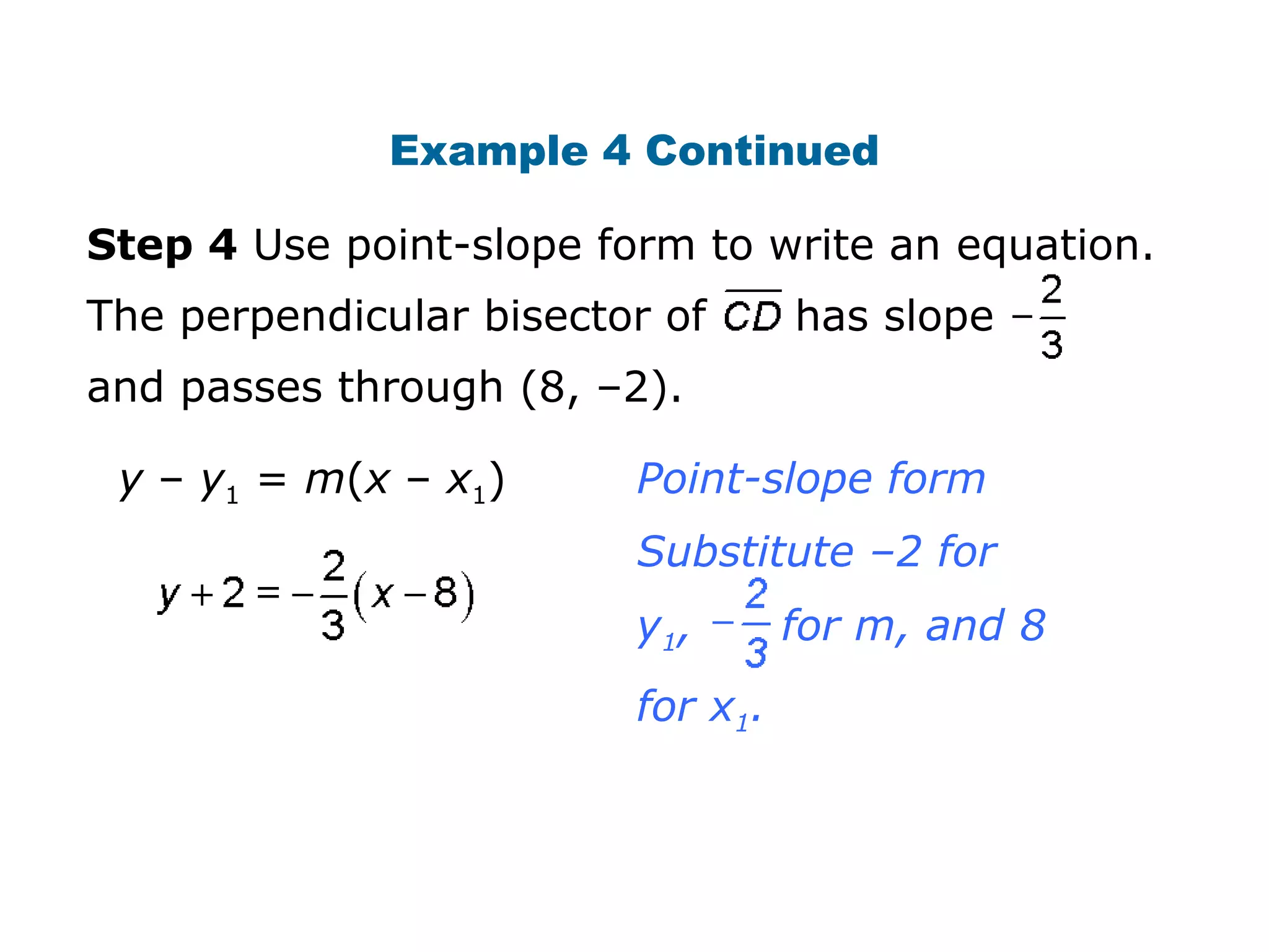 Example 4 Continued
Step 4 Use point-slope form to write an equation.
The perpendicular bisector of has slope
and passes through (8, –2).
y – y1 = m(x – x1) Point-slope form
Substitute –2 for
y1, for m, and 8
for x1.
 