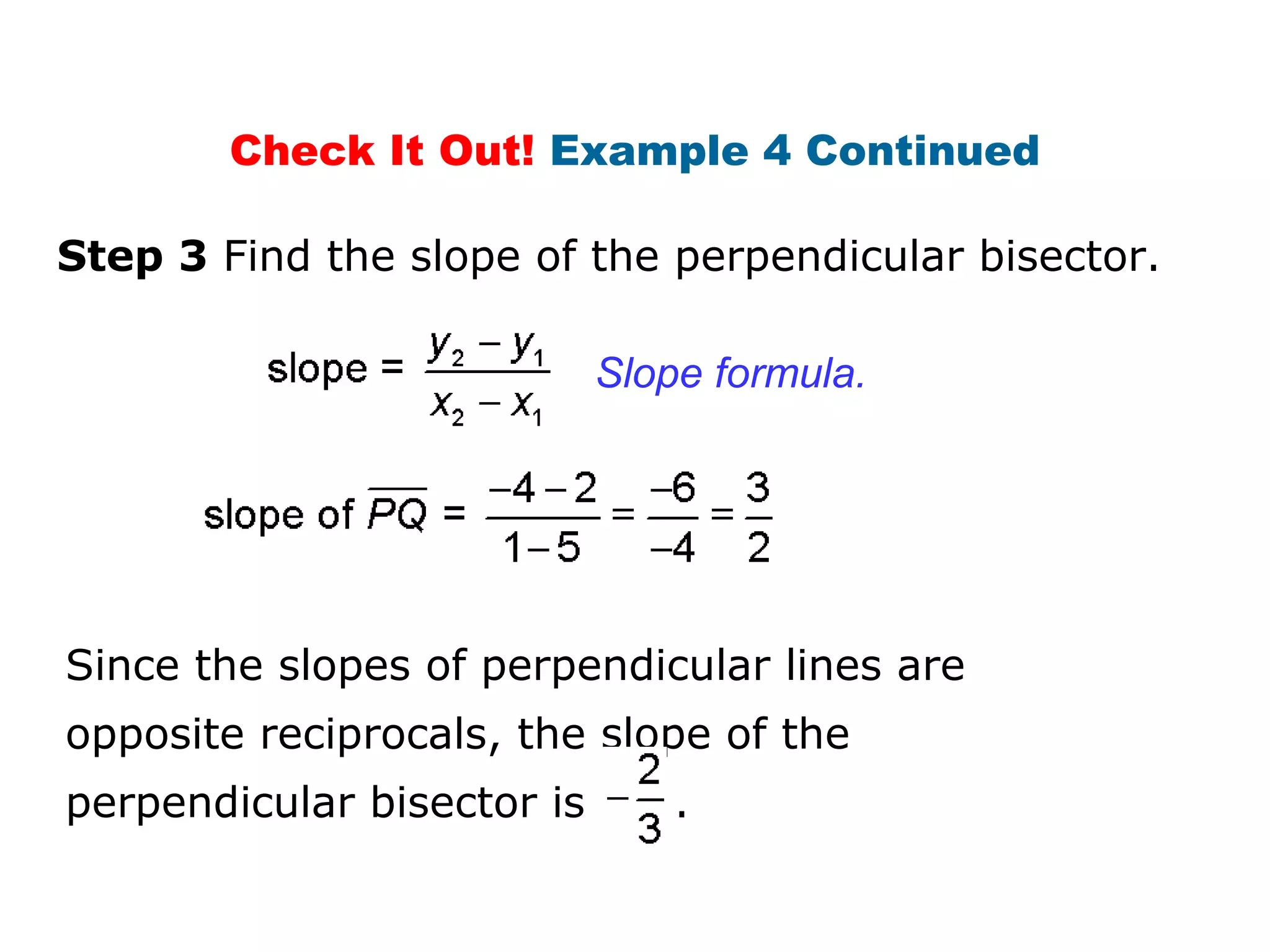 Step 3 Find the slope of the perpendicular bisector.
Check It Out! Example 4 Continued
Slope formula.
Since the slopes of perpendicular lines are
opposite reciprocals, the slope of the
perpendicular bisector is .
 