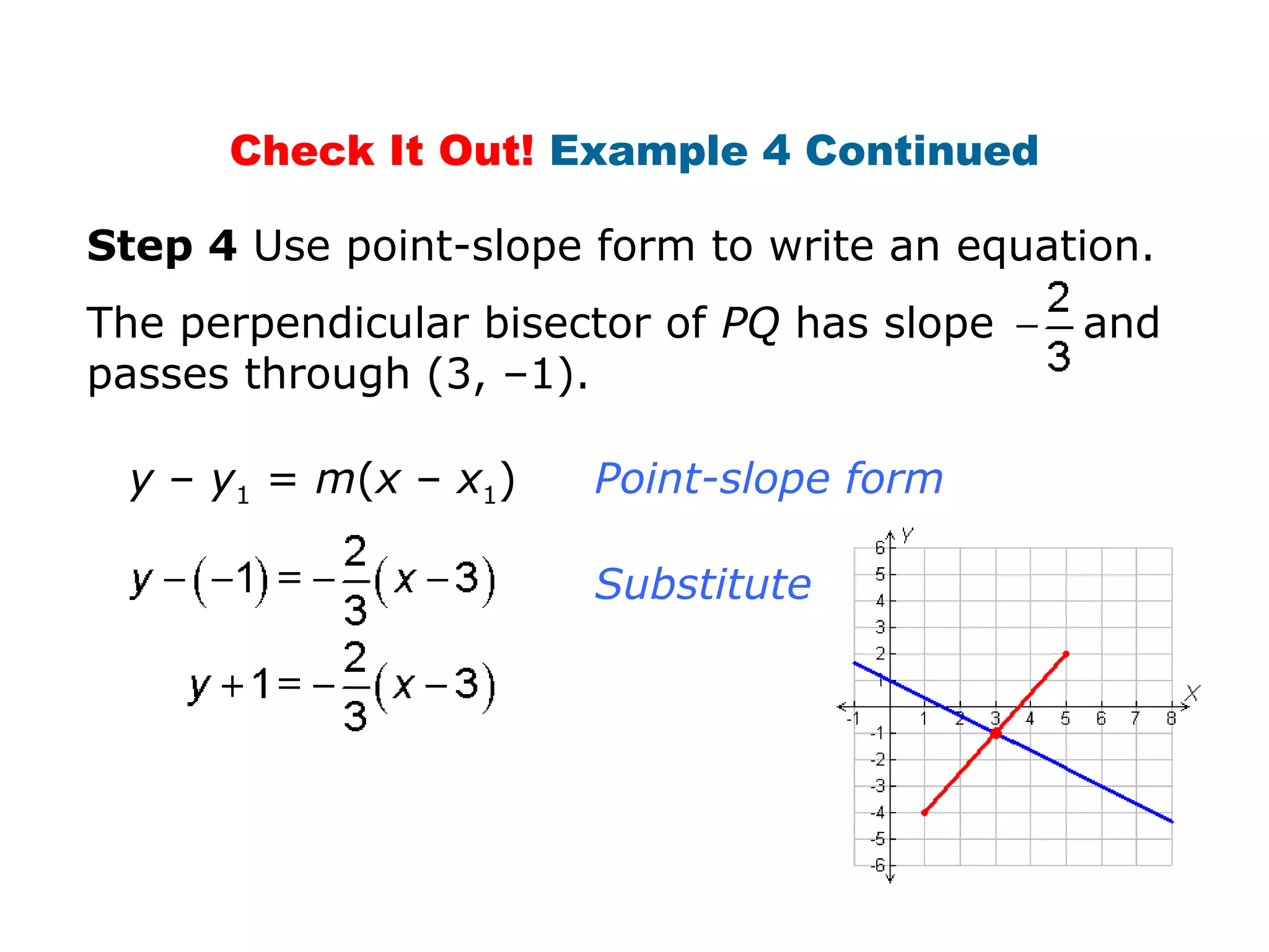 Substitute.
Check It Out! Example 4 Continued
Step 4 Use point-slope form to write an equation.
The perpendicular bisector of PQ has slope and
passes through (3, –1).
y – y1 = m(x – x1) Point-slope form
 