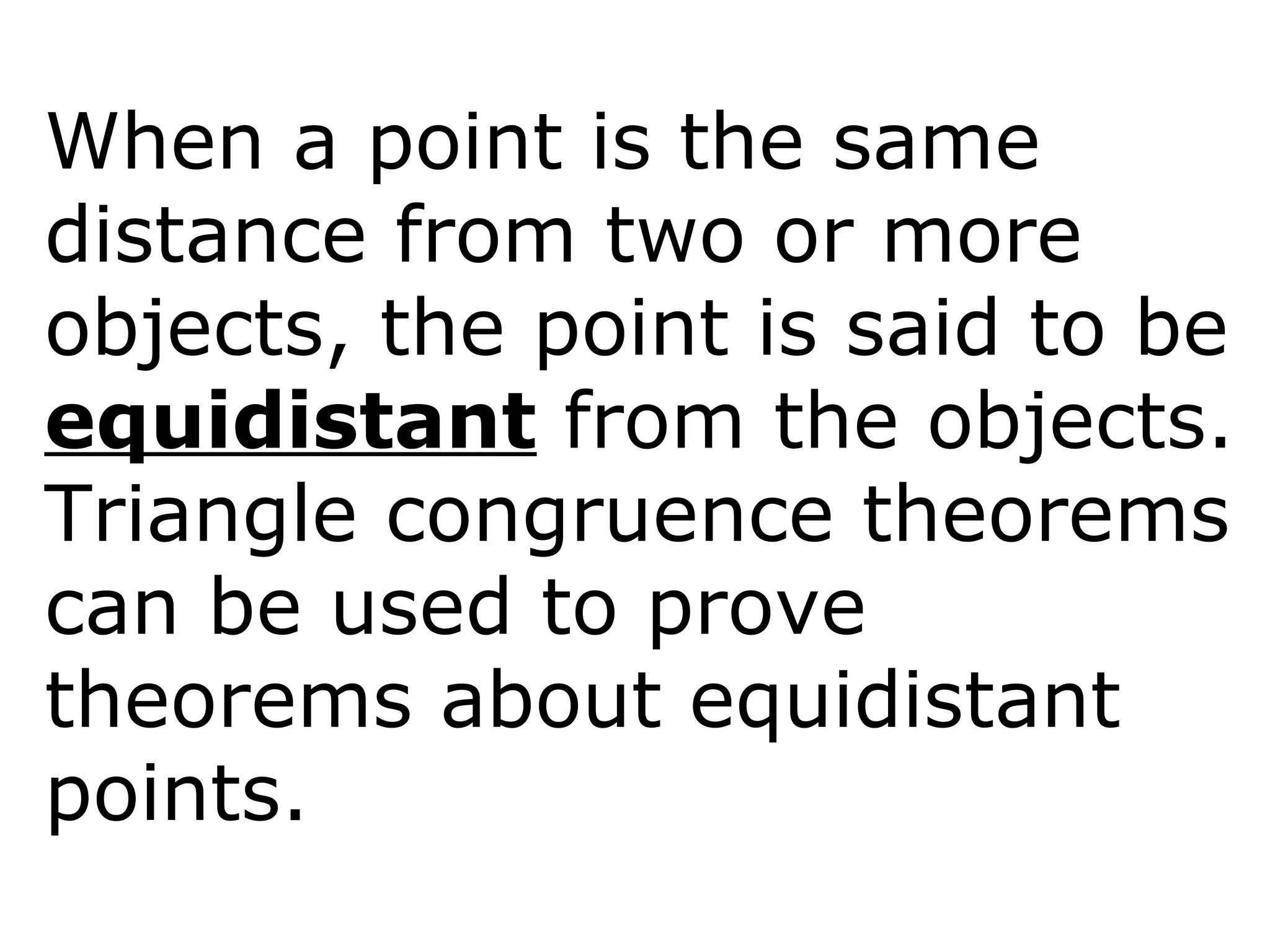 When a point is the same
distance from two or more
objects, the point is said to be
equidistant from the objects.
Triangle congruence theorems
can be used to prove
theorems about equidistant
points.
 
