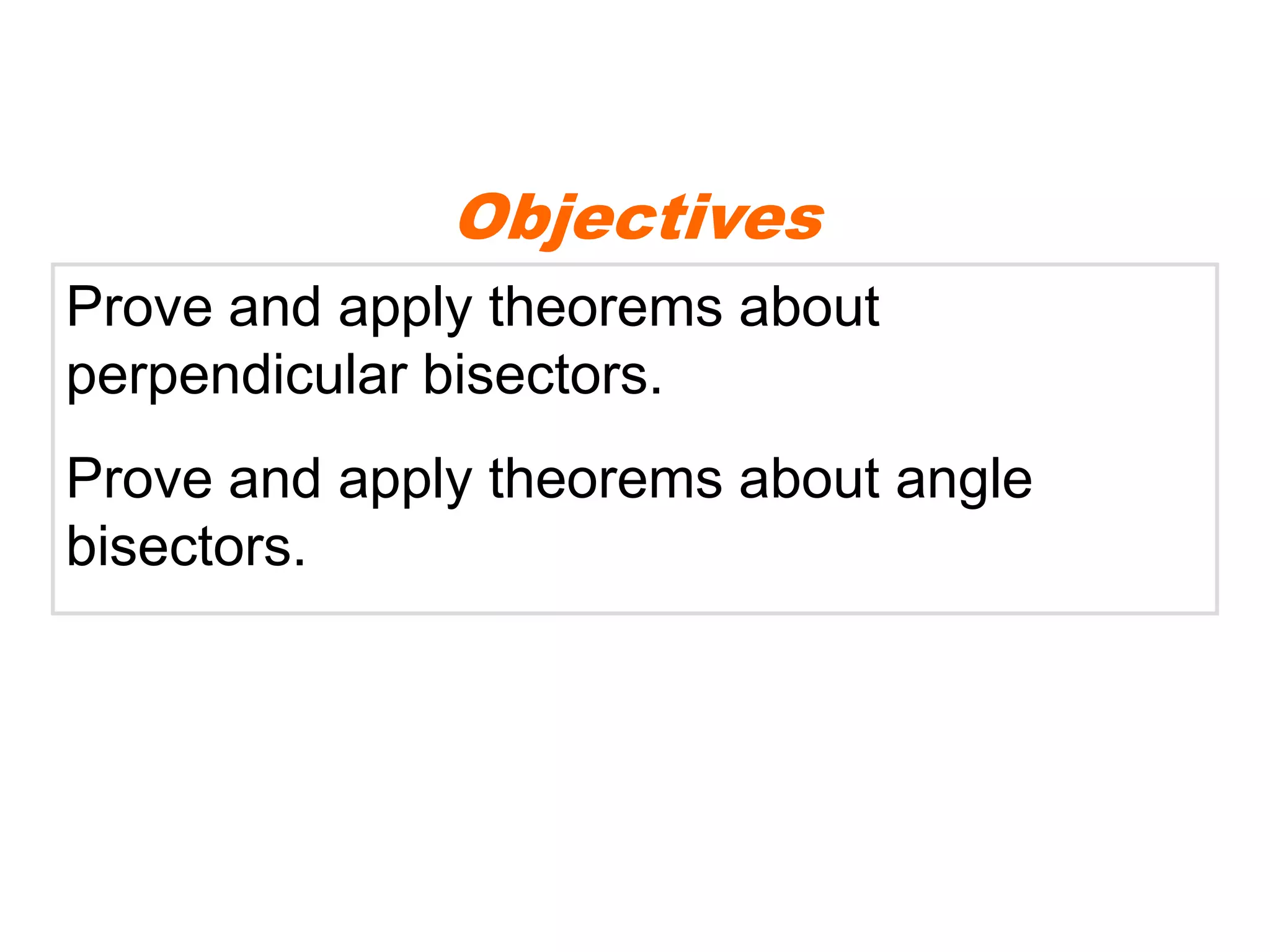 Objectives
Prove and apply theorems about
perpendicular bisectors.
Prove and apply theorems about angle
bisectors.