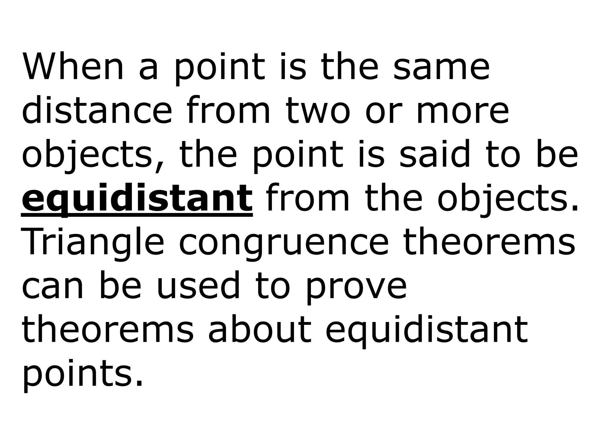 When a point is the same
distance from two or more
objects, the point is said to be
equidistant from the objects.
Triangle congruence theorems
can be used to prove
theorems about equidistant
points.