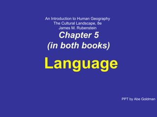 Chapter 5 
(in both books) 
Language 
PPT by Abe Goldman 
An Introduction to Human Geography 
The Cultural Landscape, 8e 
James M. Rubenstein 
 