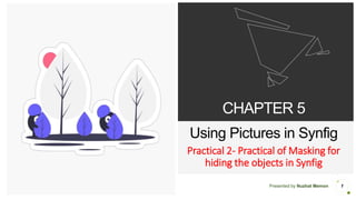 Presented by Nuzhat Memon
CHAPTER 5
Using Pictures in Synfig
Practical 2- Practical of Masking for
hiding the objects in Synfig
1
 