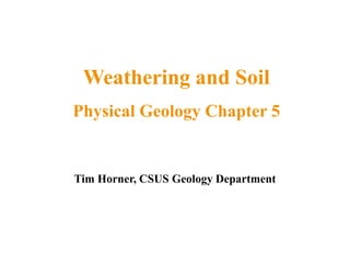 Tim Horner, CSUS Geology Department
Weathering and Soil
Physical Geology Chapter 5
 