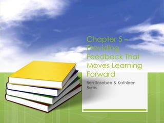 Chapter 5 –
Providing
Feedback That
Moves Learning
Forward
Ben Sosebee & Kathleen
Burns

 