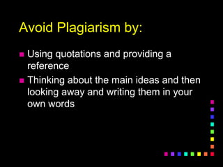 Avoid Plagiarism by:
 Using quotations and providing a
reference
 Thinking about the main ideas and then
looking away and writing them in your
own words
 