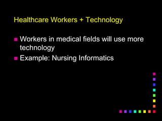 Healthcare Workers + Technology
 Workers in medical fields will use more
technology
 Example: Nursing Informatics
 