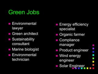 Green Jobs
 Environmental
lawyer
 Green architect
 Sustainability
consultant
 Marine biologist
 Environmental
technician
 Energy efficiency
specialist
 Organic farmer
 Compliance
manager
 Product engineer
 Wind energy
engineer
 Solar Engineer
 
