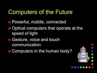 Computers of the Future
 Powerful, mobile, connected
 Optical computers that operate at the
speed of light
 Gesture, voice and touch
communication
 Computers in the human body?
 