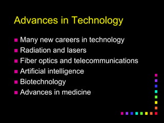 Advances in Technology
 Many new careers in technology
 Radiation and lasers
 Fiber optics and telecommunications
 Artificial intelligence
 Biotechnology
 Advances in medicine
 