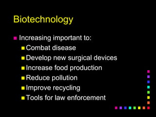 Biotechnology
 Increasing important to:
 Combat disease
 Develop new surgical devices
 Increase food production
 Reduce pollution
 Improve recycling
 Tools for law enforcement
 