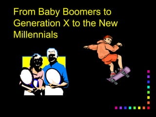 From Baby Boomers to
Generation X to the New
Millennials
 