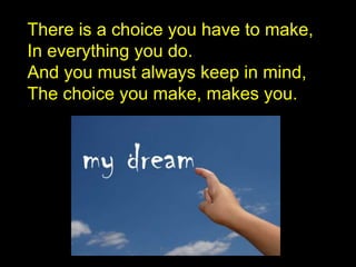 There is a choice you have to make,
In everything you do.
And you must always keep in mind,
The choice you make, makes you.
 