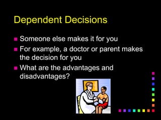 Dependent Decisions
 Someone else makes it for you
 For example, a doctor or parent makes
the decision for you
 What are the advantages and
disadvantages?
 