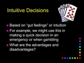 Intuitive Decisions
 Based on “gut feelings” or intuition
 For example, we might use this in
making a quick decision in an
emergency or when gambling
 What are the advantages and
disadvantages?
 