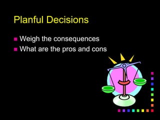 Planful Decisions
 Weigh the consequences
 What are the pros and cons
 