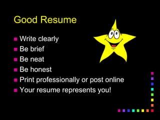 Good Resume
 Write clearly
 Be brief
 Be neat
 Be honest
 Print professionally or post online
 Your resume represents you!
 