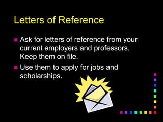 Letters of Reference
 Ask for letters of reference from your
current employers and professors.
Keep them on file.
 Use them to apply for jobs and
scholarships.
 