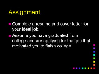 Assignment
 Complete a resume and cover letter for
your ideal job.
 Assume you have graduated from
college and are applying for that job that
motivated you to finish college.
 
