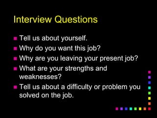 Interview Questions
 Tell us about yourself.
 Why do you want this job?
 Why are you leaving your present job?
 What are your strengths and
weaknesses?
 Tell us about a difficulty or problem you
solved on the job.
 