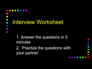 Interview Worksheet
1. Answer the questions in 5
minutes
2. Practice the questions with
your partner
 