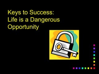 Keys to Success:
Life is a Dangerous
Opportunity
 