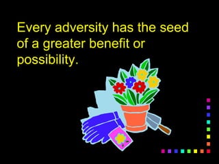 Every adversity has the seed
of a greater benefit or
possibility.
 