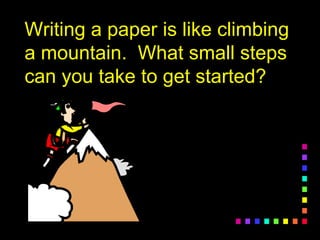 Writing a paper is like climbing
a mountain. What small steps
can you take to get started?
 
