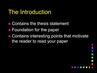 The Introduction
 Contains the thesis statement
 Foundation for the paper
 Contains interesting points that motivate
the reader to read your paper
 