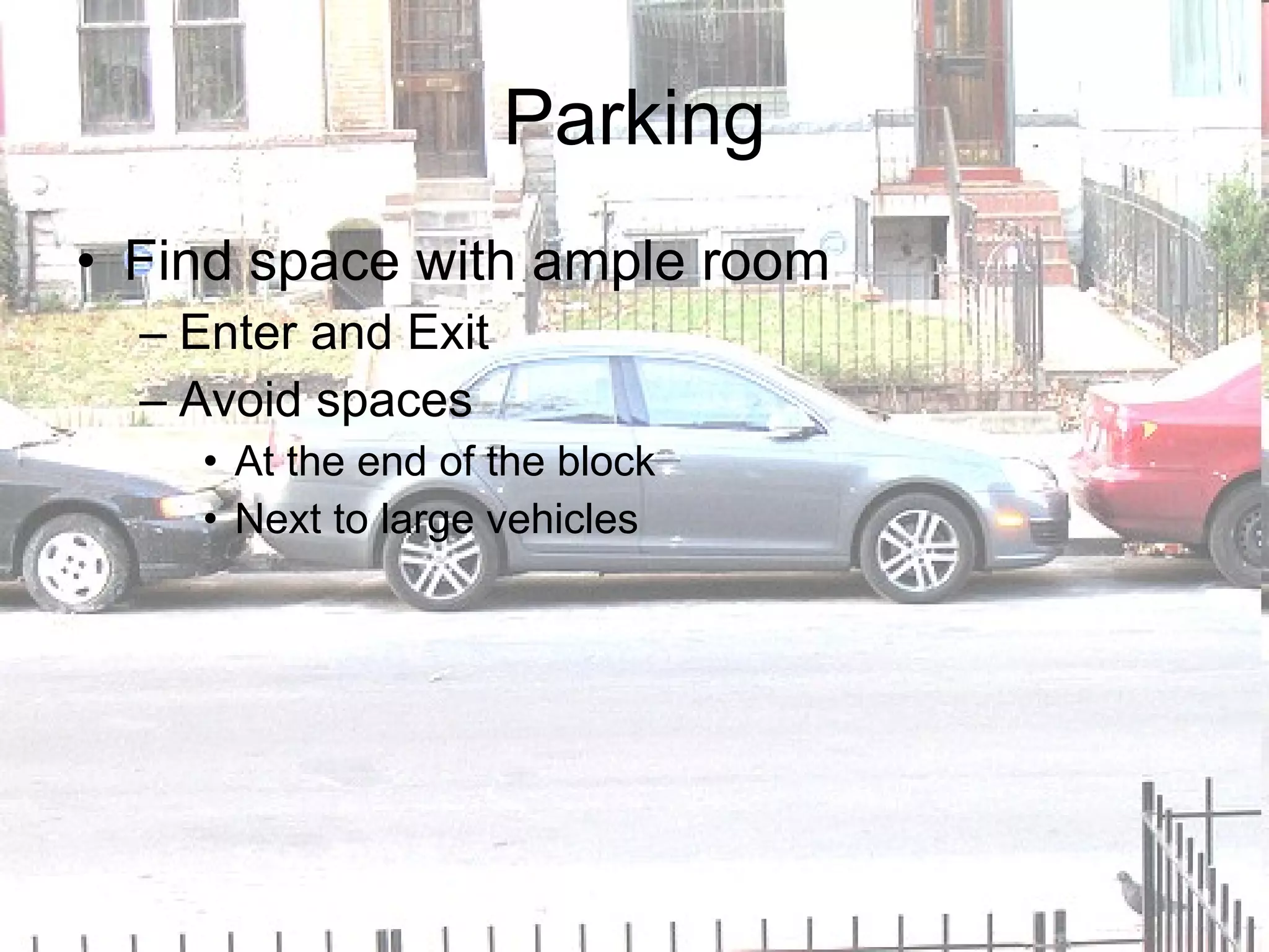 Parking Find space with ample room  Enter and Exit Avoid spaces At the end of the block Next to large vehicles 