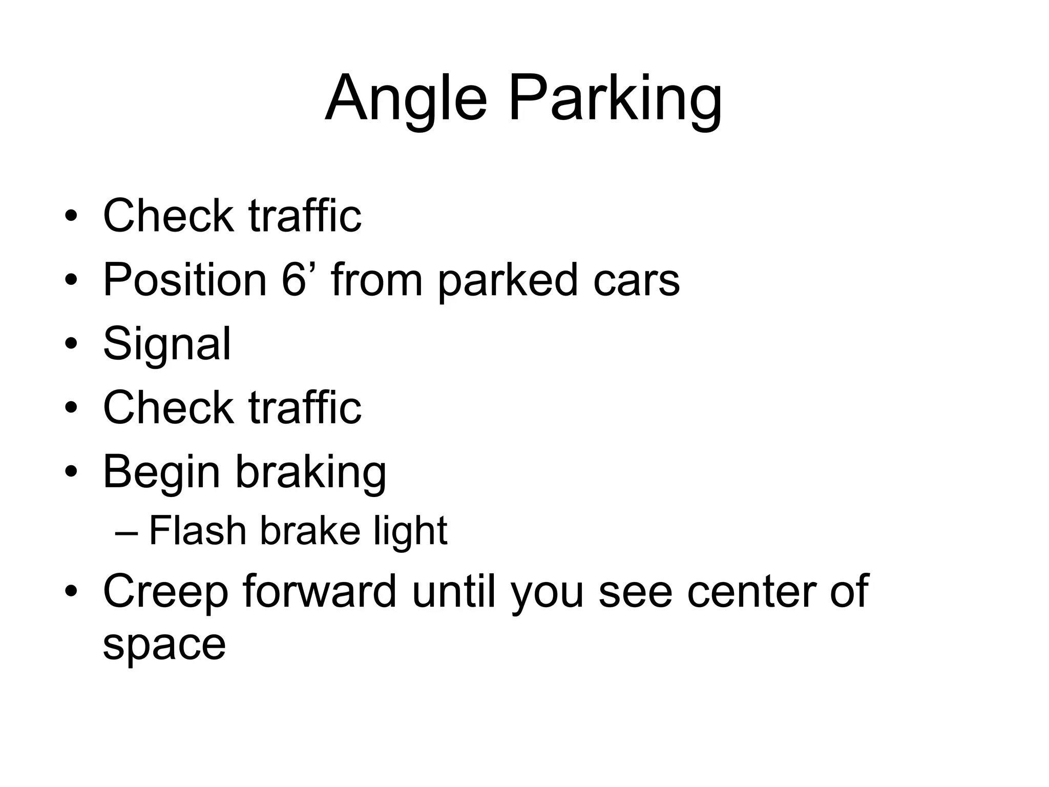 Angle Parking Check traffic Position 6’ from parked cars Signal  Check traffic Begin braking Flash brake light Creep forward until you see center of space 