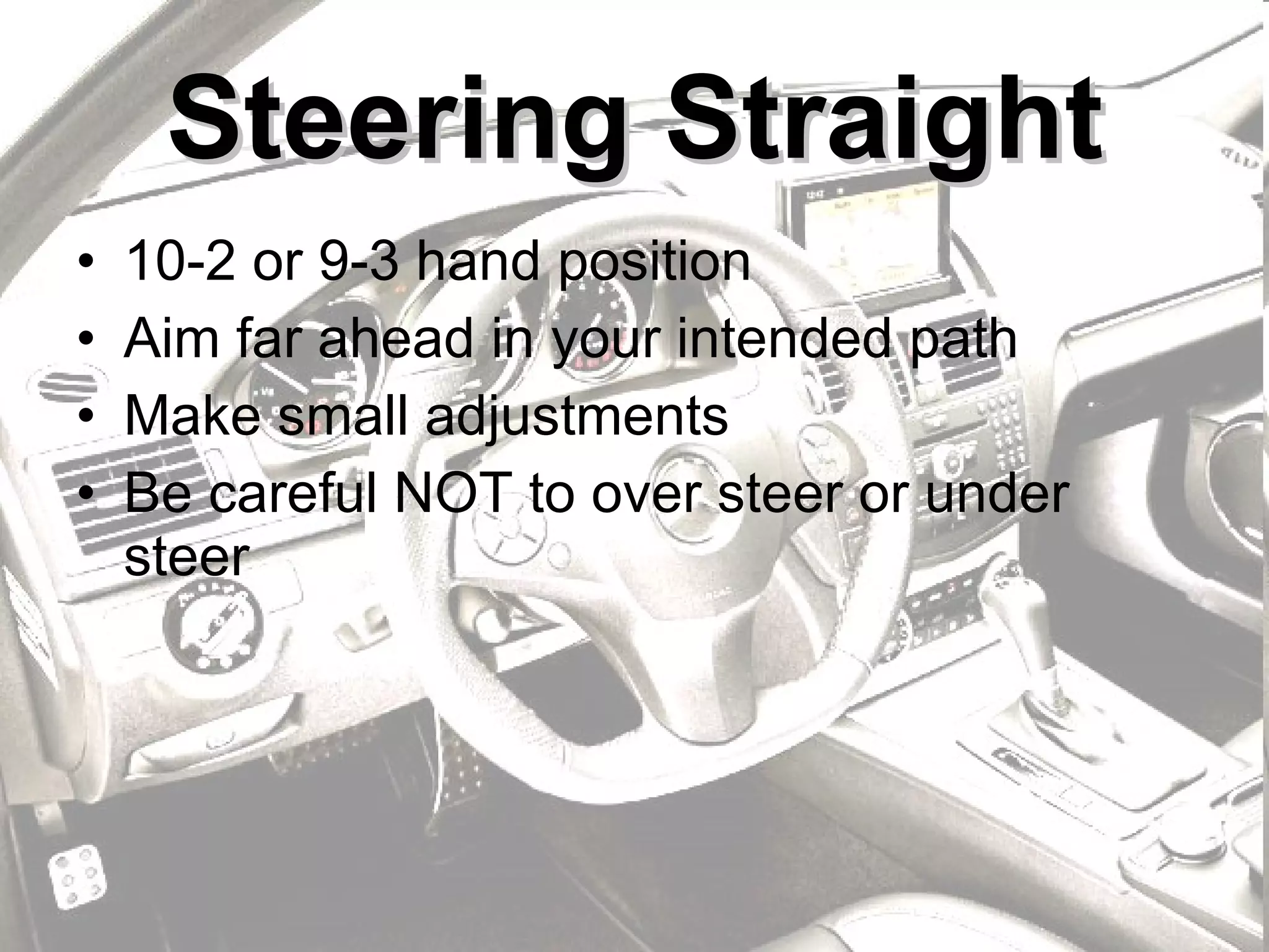 Steering Straight 10-2 or 9-3 hand position Aim far ahead in your intended path Make small adjustments Be careful NOT to over steer or under steer 