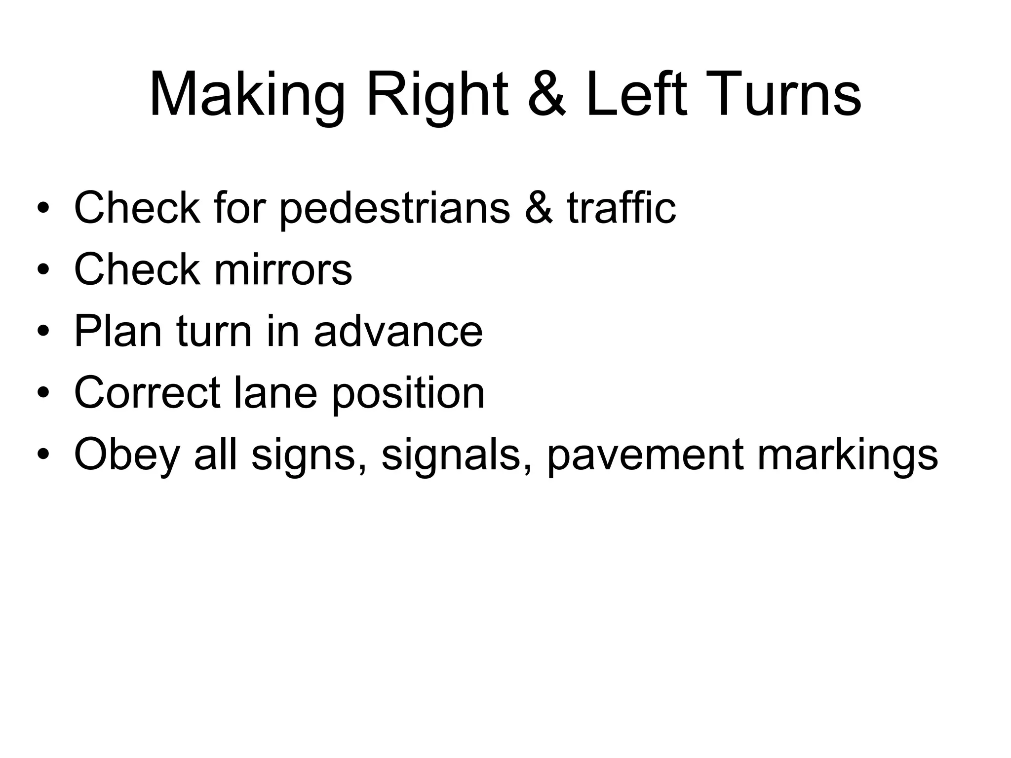Making Right & Left Turns Check for pedestrians & traffic Check mirrors Plan turn in advance Correct lane position Obey all signs, signals, pavement markings 