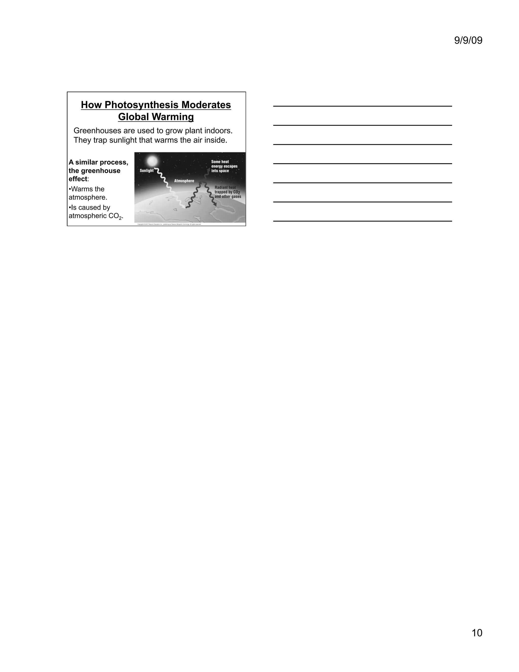 9/9/09




   How Photosynthesis Moderates
         Global Warming
 Greenhouses are used to grow plant indoors.
 They trap sunlight that warms the air inside.

A similar process,
the greenhouse
effect:
• Warms the
atmosphere.
• Is caused by
atmospheric CO2.




                                                    10
 