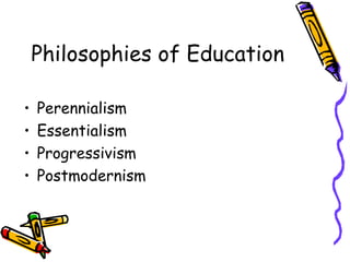 Philosophies of Education

•   Perennialism
•   Essentialism
•   Progressivism
•   Postmodernism
 