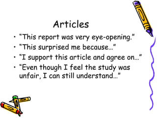 Articles
•   “This report was very eye-opening.”
•   “This surprised me because…”
•   “I support this article and agree on…”
•   “Even though I feel the study was
    unfair, I can still understand…”
 